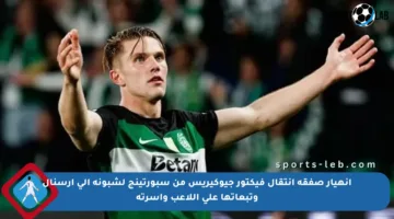 انهيار صفقة انتقال فيكتور جيوكيريس من سبورتينج لشبونة إلى آرسنال وتبعاتها على اللاعب وأسرته
